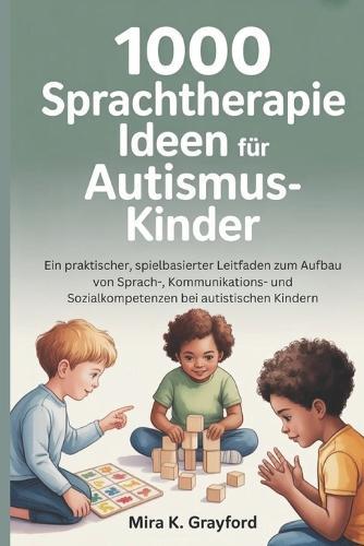 1000 Sprachtherapie Ideen für Autismus-Kinde: Ein praktischer, spielbasierter Leitfaden zum Aufbau von Sprach-, Kommunikations- und Sozialkompetenzen bei autistischen Kindern