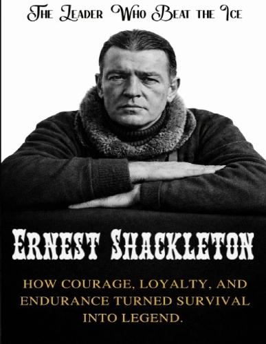 Ernest Shackleton: The Leader Who Beat the Ice. How courage, loyalty, and endurance turned survival into legend