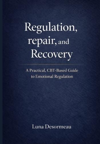 Regulation, Repair, and Recovery: A Practical CBT-Based Guide to Emotional Regulation