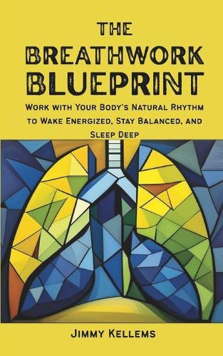 The Breathwork Blueprint: Work with Your Body's Natural Rhythm to Wake Energized, Stay Balanced, and Sleep Deep