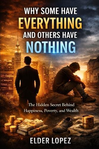 Why Some Have Everything and Others Nothing: The Hidden Secret Behind Happiness, Poverty, and Wealth