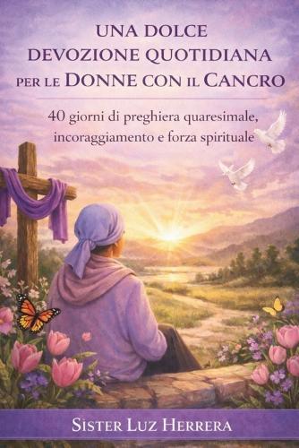 Una Dolce Devozione Quotidiana Per Le Donne Con Il Cancro: 40 giorni di preghiera quaresimale, incoraggiamento e forza spirituale