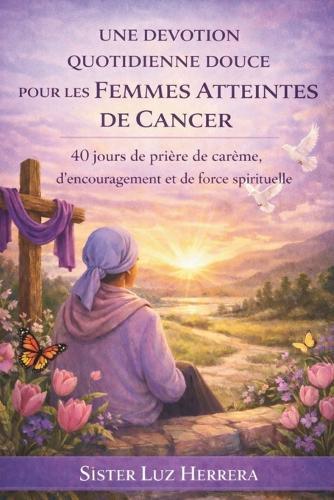 Une Devotion Quotidienne Douce Pour Les Femmes Atteintes de Cancer: 40 jours de prière de carême, d'encouragement et de force spirituelle