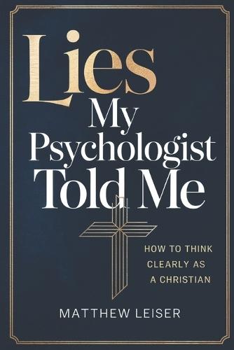 Lies My Psychologist Told Me: How to Think Clearly as a Christian
