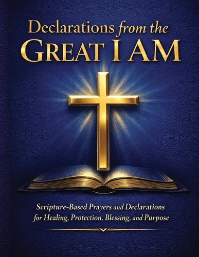 Declarations from the Great I AM: Scripture-Based Prayers and Declarations for Spiritual Warfare, Healing, Protection, Blessing, and Purpose
