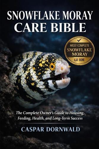 Snowflake Moray Care Bible: The Complete Owner's Guide to Housing, Feeding, Health, and Long-Term Success