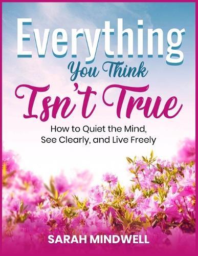 Everything You Think Isn't True: How to Quiet the Mind, See Clearly, and Live Freely