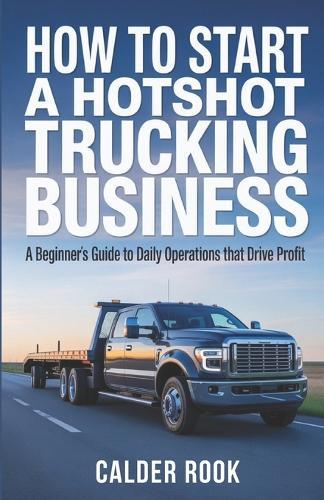 How to Start a Hotshot Trucking Business: A Beginner's Guide to Daily Operations That Drive Profit