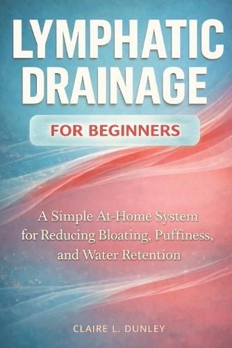 Lymphatic Drainage for Beginners: : A Simple At-Home System for Reducing Bloating, Puffiness, and Water Retention
