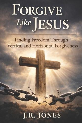 Forgive Like Jesus: Finding Freedom Through Vertical and Horizontal Forgiveness