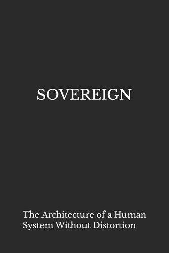 Sovereign: The Architecture of a Human System Without Distortion