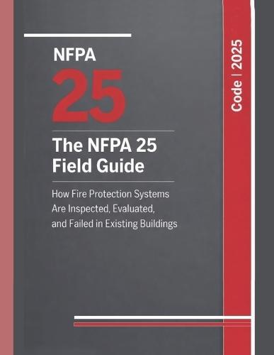 The NFPA 25 Field Guide: How Fire Protection Systems Are Inspected, Evaluated, and Failed in Existing Buildings