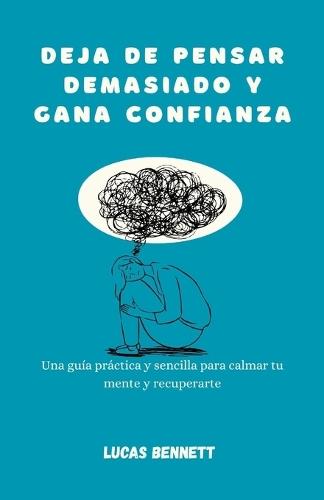 Deja de pensar demasiado y gana confianza: Una guía práctica y sencilla para calmar tu mente y recuperarte