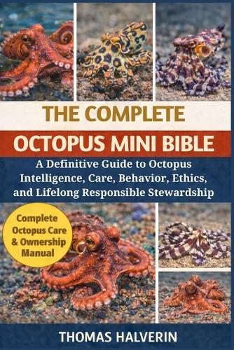 The Complete Octopus Mini Bible: A Definitive Guide to Octopus Intelligence, Care, Behavior, Ethics, and Lifelong Responsible Stewardship