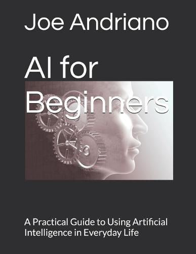 AI for Beginners: A Practical Guide to Using Artificial Intelligence in Everyday Life
