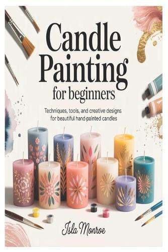 Candle Painting for Beginners: Techniques, Tools, and Creative Designs for Beautiful Hand-Painted Candles