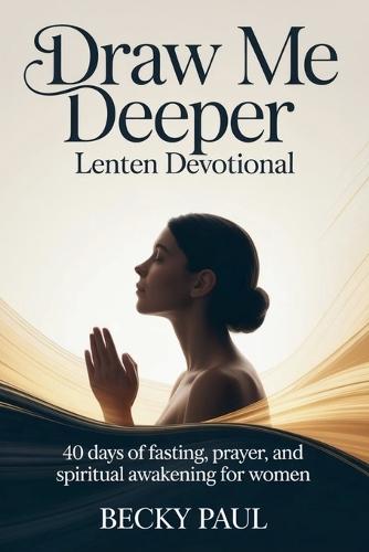 Draw Me Deeper Lenten Devotional: 40 Days of Fasting, Prayer, and Spiritual Awakening for Women