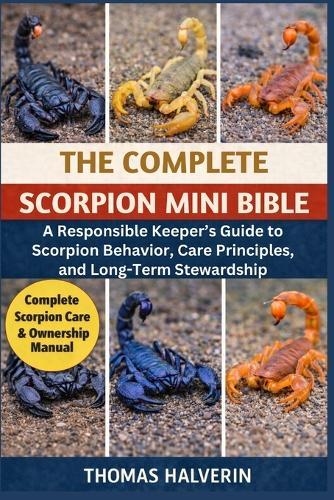 The Complete Scorpion Mini Bible: A Responsible Keeper's Guide to Scorpion Behavior, Care Principles, and Long-Term Stewardship