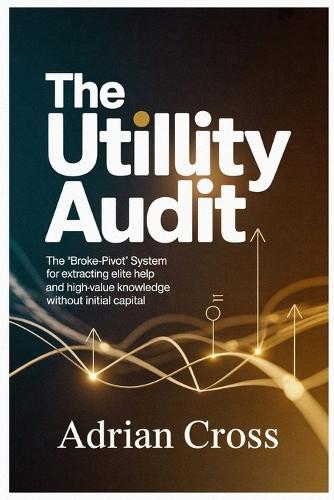 The Utility Audit: The ""Broke-Pivot"" System for Extracting Elite Help and High-Value Knowledge Without Initial Capital