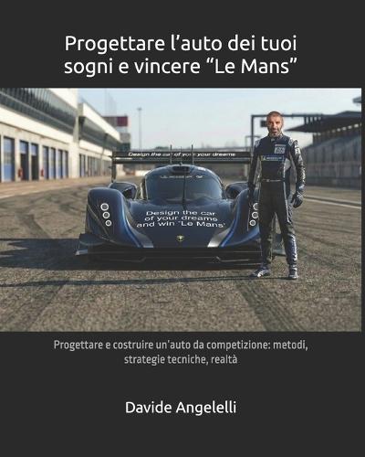 Progettare l'auto dei tuoi sogni e vincere ""Le Mans"": Progettare e costruire un'auto da competizione: metodi, strategie tecniche, realtà