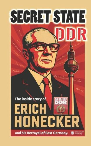 Secret State DDR: The inside story of Erich Honecker and his Betrayel of East Germany