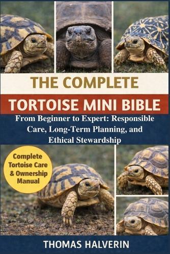 The Complete Tortoise Mini Bible: From Beginner to Expert: Responsible Care, Long-Term Planning, and Ethical Stewardship