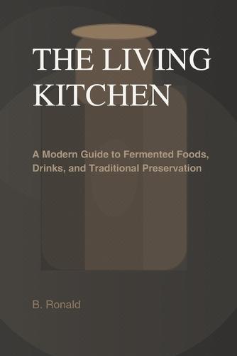 The Living Kitchen: Fermentation at Home: A Modern Guide to Fermented Foods, Drinks, and Traditional Preservation