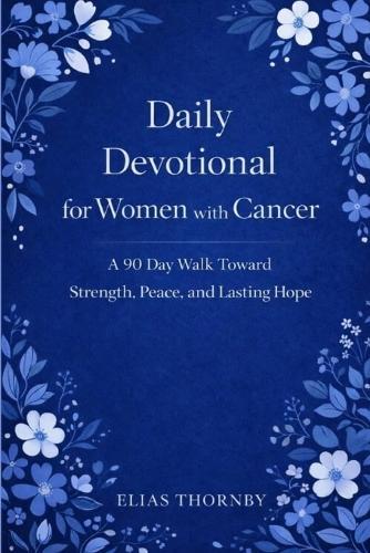 Daily Devotional for Women with Cancer: A 90 Day Walk Toward Strength, Peace, and Lasting Hope