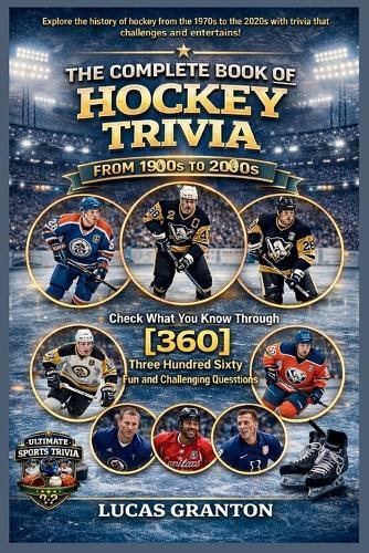 THE COMPLETE BOOK OF HOCKEY TRIVIA FROM 1900s TO 2000s: Check What You Know Through [360] Three Hundred Sixty Fun and Challenging Questions