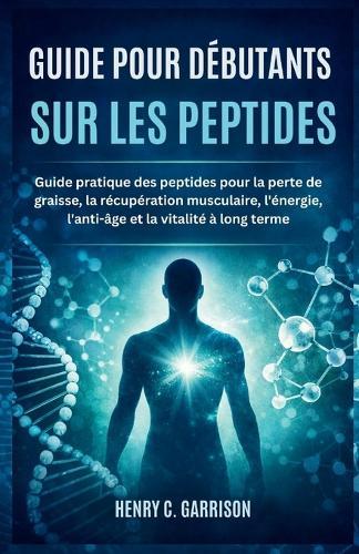 Guide Pour Débutants Sur Les Peptides: Guide pratique des peptides pour la perte de graisse, la récupération musculaire, l'énergie, l'anti-âge et la vitalité à long terme