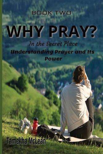 Why Pray?: In the Secret Place - Understanding Prayer and Its Power
