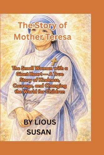 The Story of Mother Teresa: The Small Woman with a Giant Heart - A True Story of Kindness, Courage, and Changing the World for Children
