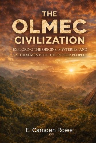 The Olmec Civilization: Exploring the Origins, Mysteries, and Achievements of the Rubber People