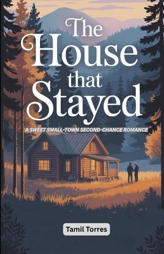 The House That Stayed: A Sweet Small-Town Second-Chance Romance