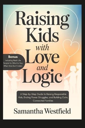 Raising Kids with Love and Logic: A Step-by-Step Guide to Raising Responsible Kids, Ending Power Struggles, and Building Calm, Connected Families