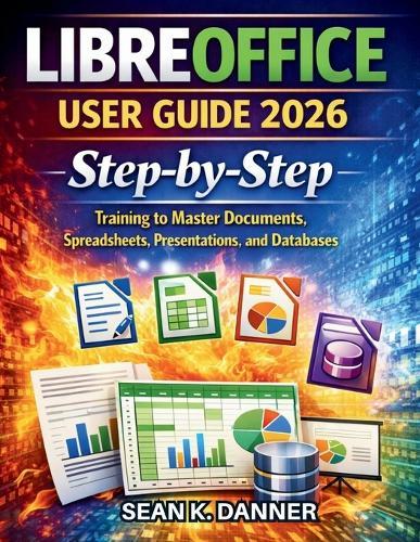 Libreoffice User Guide 2026: Step-by-Step Training to Master Documents, Spreadsheets, Presentations, and Databases