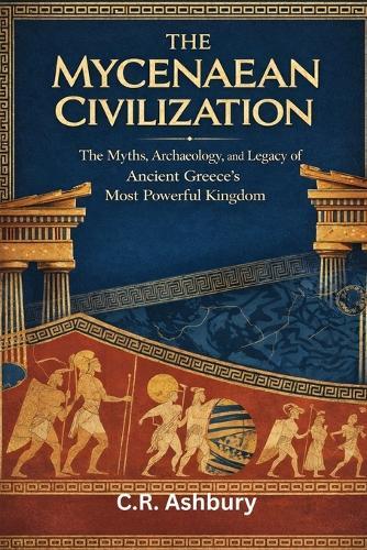 The Mycenaean Civilization: The Myths, Archaeology, and Legacy of Ancient Greece's Most Powerful Kingdom