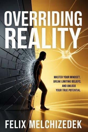 Overriding Reality: Master Your Mindset, Break Limiting Beliefs, and Unlock Your True Potential