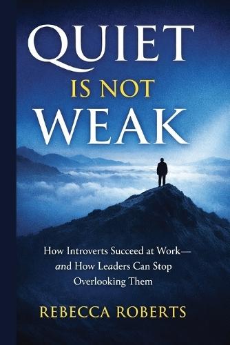 Quiet is Not Weak: How Introverts Succeed at Work - An How Leaders Can Stop Overlooking Them