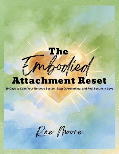 The Embodied Attachment Reset: 30 Days to Calm Your Nervous System, Stop Overthinking, and Feel Secure in Love