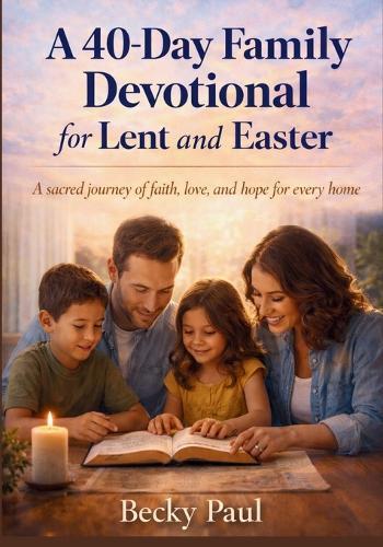 A 40-Day Family Devotional for Lent and Easter: A Sacred Journey of Faith, Love, and Hope for Every Home