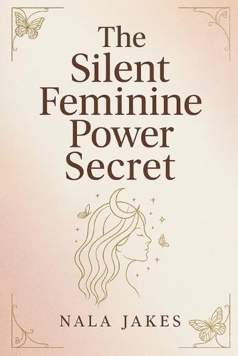 The Silent Feminine Power Secret: Release the hidden power within and own your authentic feminine identity