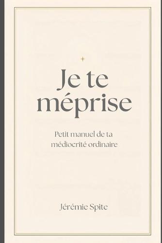 Je te méprise: Petit manuel de ta médiocrité ordinaire