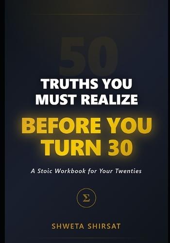 50 Truths You Must Realize Before You Turn 30: A Stoic Manual for Navigating Your Twenties with Resilience, Clarity, and Purpose