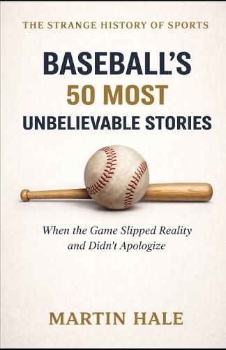 Baseball's 50 Most Unbelievable Stories: When the Game Slipped Reality and Didn't Apologize