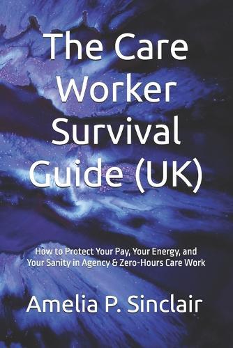 The Care Worker Survival Guide (UK): How to Protect Your Pay, Your Energy, and Your Sanity in Agency & Zero-Hours Care Work