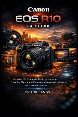 Canon EOS R10 User Guide: A Hands-On, Complete Guide to Capturing Stunning Photos and Cinematic Videos with Confidence and Creative Control