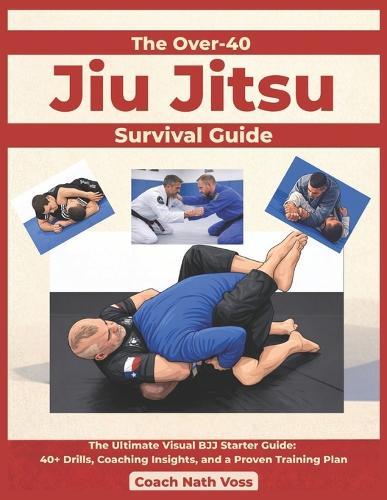 The Over-40 Jiu Jitsu Survival Guide: The Ultimate Visual BJJ Starter Guide: 40+ Drills, Coaching Insights, and a Proven Training Plan