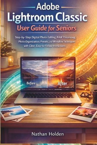 Adobe Lightroom Classic User Guide for Seniors: Step-by-Step Digital Photo Editing, RAW Processing, Photo Organization, Presets, and Workflow Techniques with Clear, Easy-to-Follow Instructions