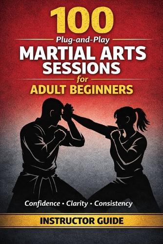 100 Plug-And-Play Martial Arts Sessions for Adult Beginners: Ready Made Class Plans Any Instructor Can Use With Any Style